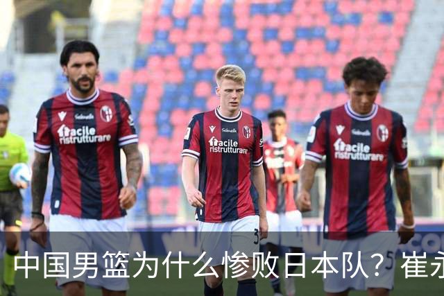 中国男篮为什么惨败日本队？崔永熙一针见血说出原因，说得实在