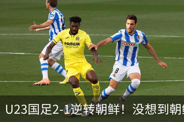 U23国足2-1逆转朝鲜！没想到朝鲜主帅赛后这么说，彻底破防！